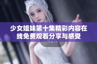少女姐妹第十集精彩内容在线免费观看分享与感受