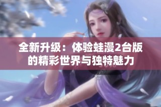 全新升级：体验蛙漫2台版的精彩世界与独特魅力