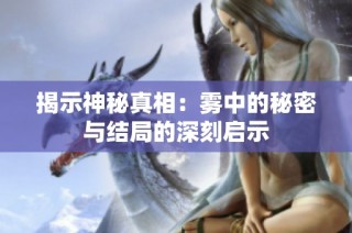 揭示神秘真相：雾中的秘密与结局的深刻启示