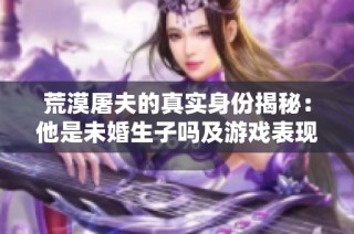 荒漠屠夫的真实身份揭秘：他是未婚生子吗及游戏表现分析