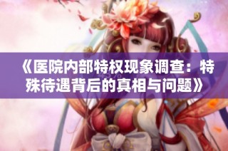 《医院内部特权现象调查：特殊待遇背后的真相与问题》