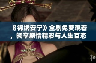 《锦绣安宁》全剧免费观看，畅享剧情精彩与人生百态的完美结合