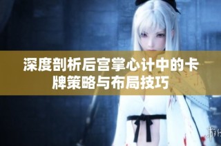 深度剖析后宫掌心计中的卡牌策略与布局技巧