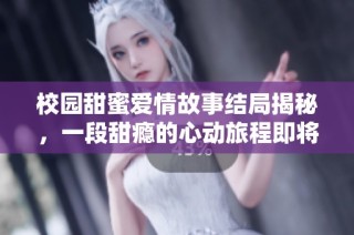 校园甜蜜爱情故事结局揭秘，一段甜瘾的心动旅程即将终结