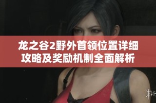 龙之谷2野外首领位置详细攻略及奖励机制全面解析
