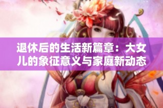 退休后的生活新篇章：大女儿的象征意义与家庭新动态