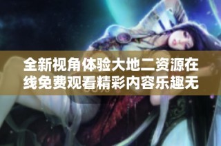 全新视角体验大地二资源在线免费观看精彩内容乐趣无限
