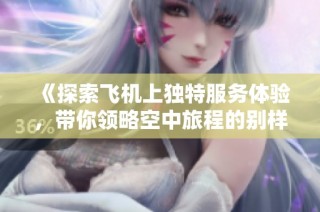 《探索飞机上独特服务体验，带你领略空中旅程的别样风情》