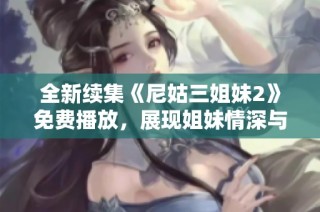 全新续集《尼姑三姐妹2》免费播放，展现姐妹情深与人生抉择的精彩故事