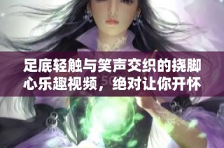 足底轻触与笑声交织的挠脚心乐趣视频，绝对让你开怀大笑！