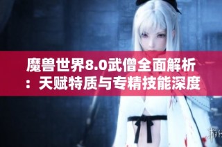 魔兽世界8.0武僧全面解析：天赋特质与专精技能深度剖析