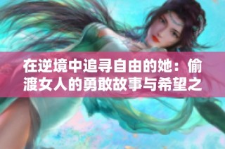 在逆境中追寻自由的她：偷渡女人的勇敢故事与希望之旅