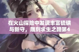 在火山探险中发现丰富硫磺与新守，雕刻求生之路第46章精彩回顾
