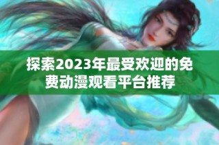 探索2023年最受欢迎的免费动漫观看平台推荐