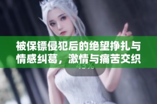 被保镖侵犯后的绝望挣扎与情感纠葛，激情与痛苦交织的故事