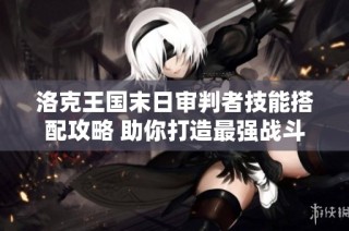 洛克王国末日审判者技能搭配攻略 助你打造最强战斗阵容