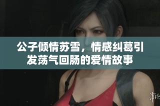 公子倾情苏雪，情感纠葛引发荡气回肠的爱情故事