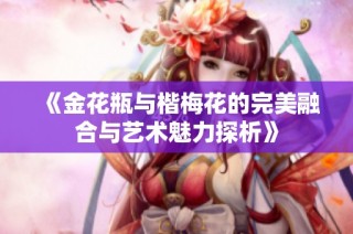 《金花瓶与楷梅花的完美融合与艺术魅力探析》