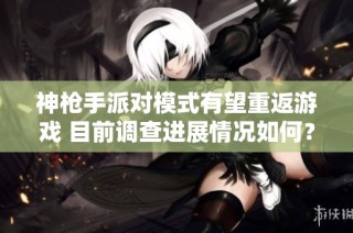 神枪手派对模式有望重返游戏 目前调查进展情况如何？