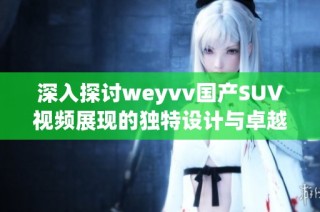 深入探讨weyvv国产SUV视频展现的独特设计与卓越性能