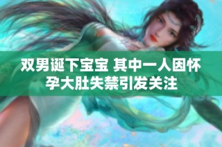 双男诞下宝宝 其中一人因怀孕大肚失禁引发关注