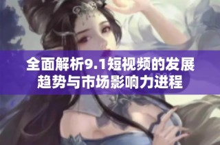 全面解析9.1短视频的发展趋势与市场影响力进程