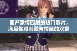 国产激情四射的热门影片，满足你对刺激与情感的双重渴望