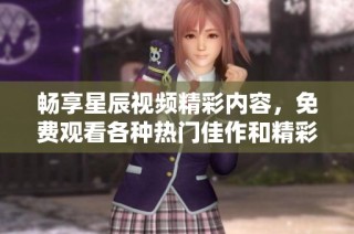 畅享星辰视频精彩内容，免费观看各种热门佳作和精彩节目