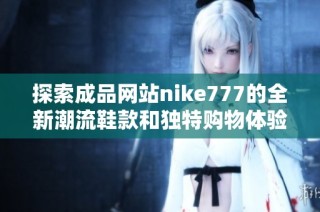 探索成品网站nike777的全新潮流鞋款和独特购物体验