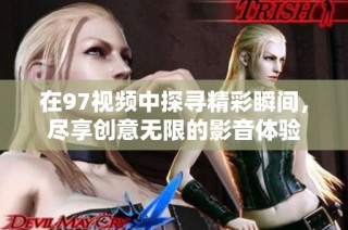 在97视频中探寻精彩瞬间，尽享创意无限的影音体验