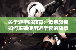 关于避孕的教育：母亲教我如何正确使用避孕套的故事