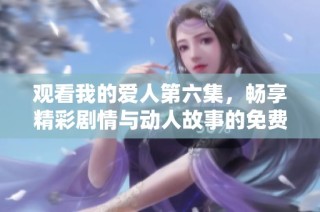 观看我的爱人第六集，畅享精彩剧情与动人故事的免费播放体验