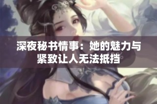深夜秘书情事：她的魅力与紧致让人无法抵挡
