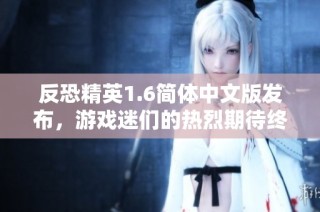 反恐精英1.6简体中文版发布，游戏迷们的热烈期待终于实现