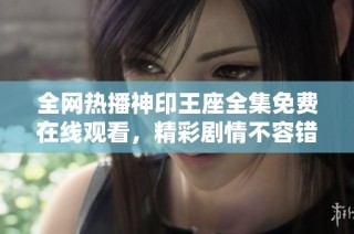 全网热播神印王座全集免费在线观看，精彩剧情不容错过！