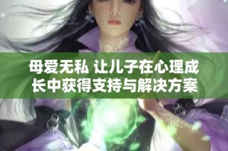 母爱无私 让儿子在心理成长中获得支持与解决方案