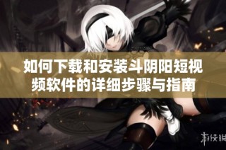 如何下载和安装斗阴阳短视频软件的详细步骤与指南