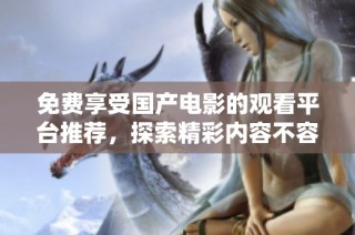 免费享受国产电影的观看平台推荐，探索精彩内容不容错过