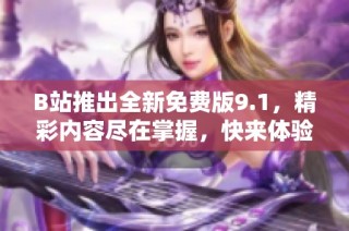 B站推出全新免费版9.1，精彩内容尽在掌握，快来体验吧！