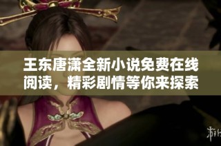 王东唐潇全新小说免费在线阅读，精彩剧情等你来探索！