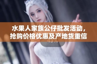 水果人家族公仔批发活动，抢购价格优惠及产地货重信息分享