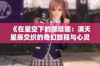 《在星空下的娜塔娜：满天星辰交织的奇幻旅程与心灵启迪》