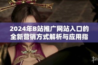 2024年B站推广网站入口的全新营销方式解析与应用指南