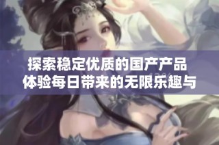 探索稳定优质的国产产品 体验每日带来的无限乐趣与性价比