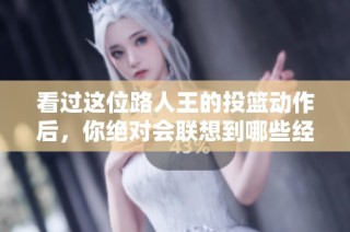 看过这位路人王的投篮动作后，你绝对会联想到哪些经典瞬间