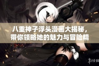 八重神子浮头漫画大揭秘，带你领略她的魅力与冒险精彩瞬间