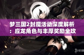 梦三国2封魔活动深度解析：应龙角色与丰厚奖励全攻略