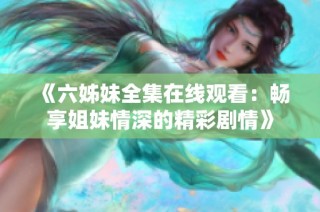《六姊妹全集在线观看：畅享姐妹情深的精彩剧情》