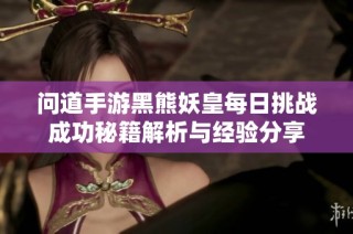 问道手游黑熊妖皇每日挑战成功秘籍解析与经验分享