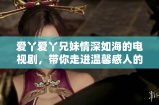 爱丫爱丫兄妹情深如海的电视剧，带你走进温馨感人的故事世界